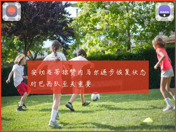 安切洛蒂称赞内马尔逐步恢复状态对巴西队至关重要