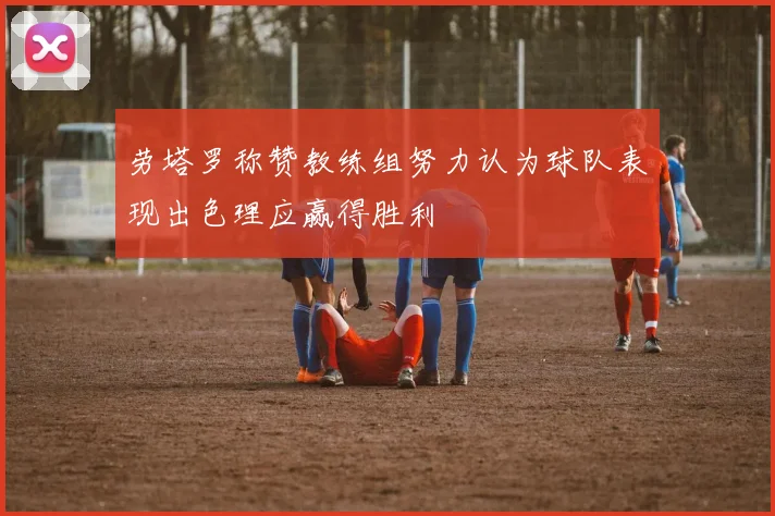 劳塔罗称赞教练组努力认为球队表现出色理应赢得胜利