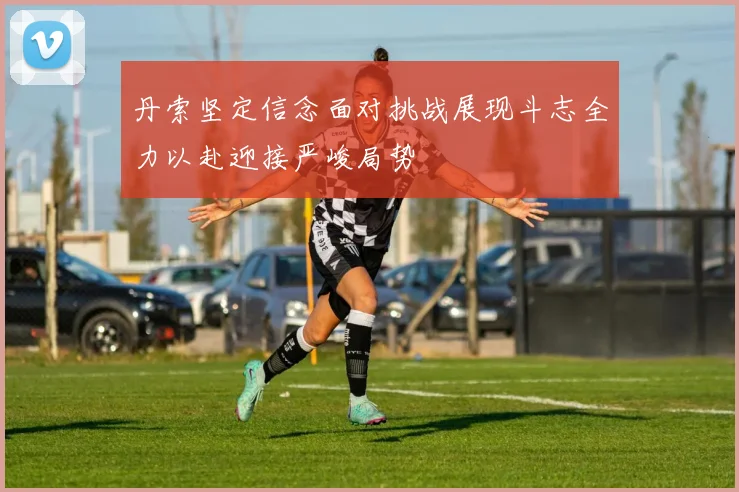 丹索坚定信念面对挑战展现斗志全力以赴迎接严峻局势