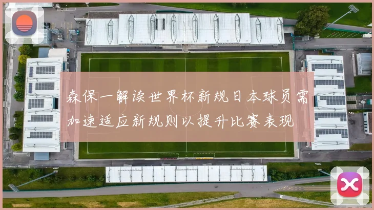 森保一解读世界杯新规日本球员需加速适应新规则以提升比赛表现