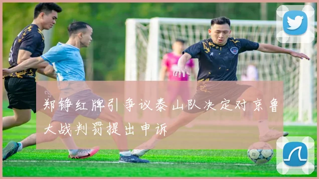 郑铮红牌引争议泰山队决定对京鲁大战判罚提出申诉