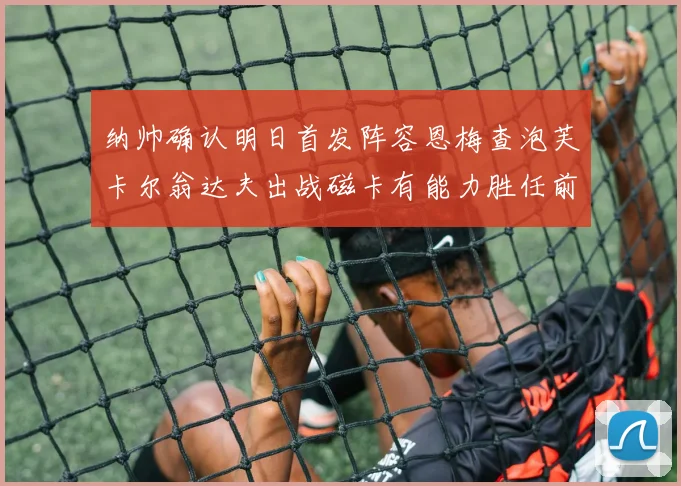 纳帅确认明日首发阵容恩梅查泡芙卡尔翁达夫出战磁卡有能力胜任前腰位置