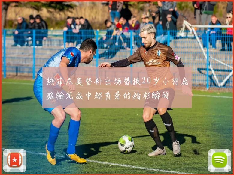 热菲尼奥替补出场替换20岁小将庞盛翰完成中超首秀的精彩瞬间