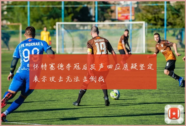 怀特塞德夺冠后发声回应质疑坚定表示攻击无法击倒我