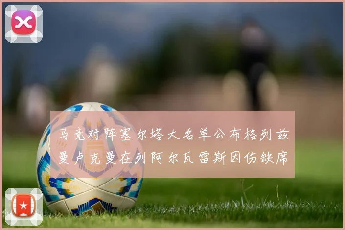 马竞对阵塞尔塔大名单公布格列兹曼卢克曼在列阿尔瓦雷斯因伤缺席
