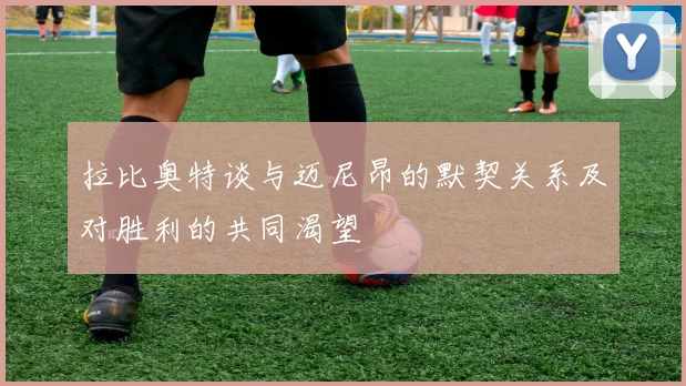 拉比奥特谈与迈尼昂的默契关系及对胜利的共同渴望