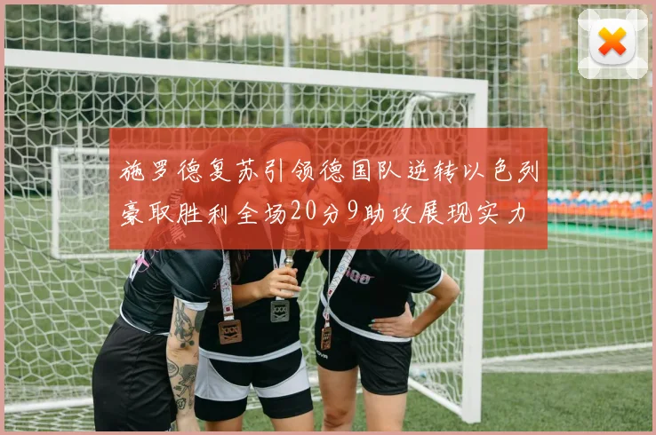 施罗德复苏引领德国队逆转以色列豪取胜利全场20分9助攻展现实力