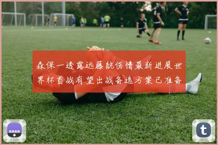 森保一透露远藤航伤情最新进展世界杯首战有望出战备选方案已准备就绪