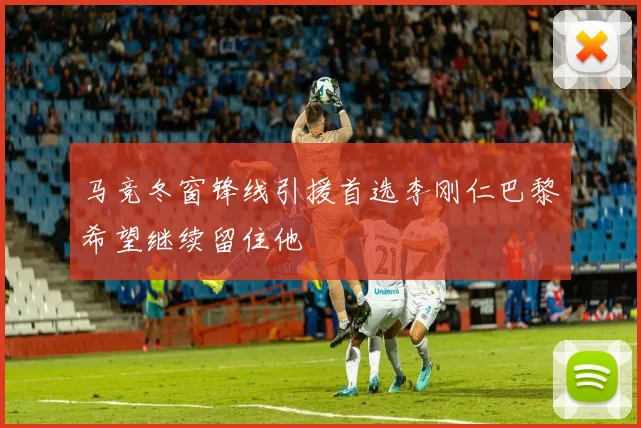 马竞冬窗锋线引援首选李刚仁巴黎希望继续留住他