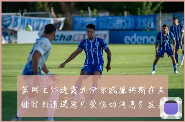篮网主帅透露扎伊尔威廉姆斯在关键时刻遭遇意外受伤的消息引发关注